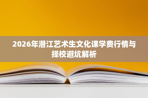 2026年潜江艺术生文化课学费行情与择校避坑解析 2026年潜江艺术生文化课学费行情与择校避坑解析