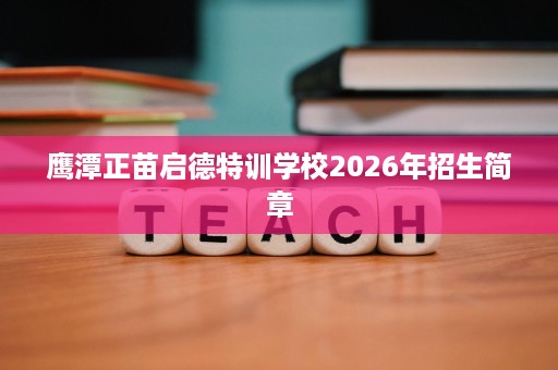 鹰潭正苗启德特训学校2026年招生简章 鹰潭正苗启德特训学校2026年招生简章
