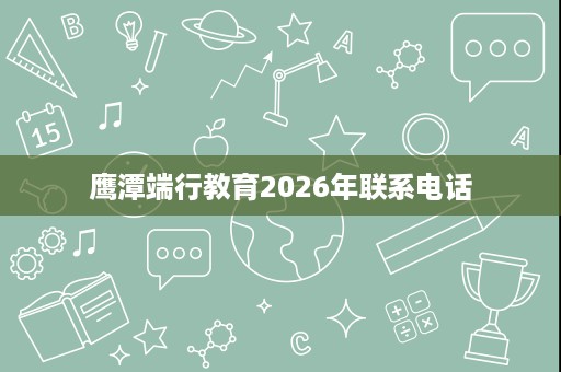鹰潭端行教育2026年联系电话 鹰潭端行教育2026年联系电话