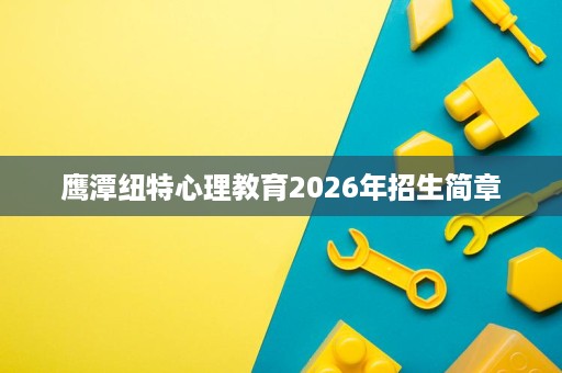 鹰潭纽特心理教育2026年招生简章 鹰潭纽特心理教育2026年招生简章
