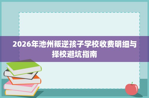 2026年池州叛逆孩子学校收费明细与择校避坑指南 2026年池州叛逆孩子学校收费明细与择校避坑指南