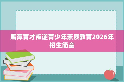 鹰潭育才叛逆青少年素质教育2026年招生简章 鹰潭育才叛逆青少年素质教育2026年招生简章
