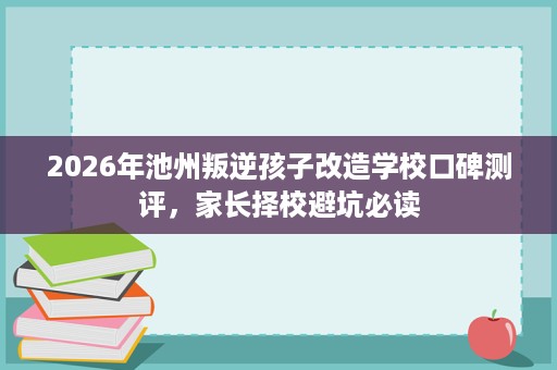 2026年池州叛逆孩子改造学校口碑测评,家长择校避坑必读 2026年池州叛逆孩子改造学校口碑测评,家长择校避坑必读