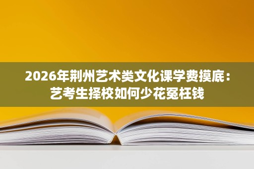 2026年荆州艺术类文化课学费摸底:艺考生择校如何少花冤枉钱 2026年荆州艺术类文化课学费摸底:艺考生择校如何少花冤枉钱