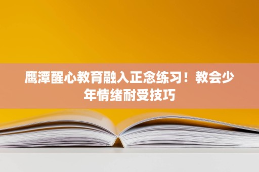 鹰潭醒心教育融入正念练习!教会少年情绪耐受技巧 鹰潭醒心教育融入正念练习!教会少年情绪耐受技巧