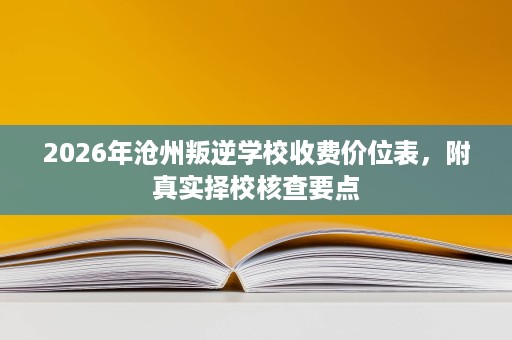 2026年沧州叛逆学校收费价位表,附真实择校核查要点 2026年沧州叛逆学校收费价位表,附真实择校核查要点
