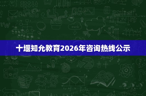 十堰知允教育2026年咨询热线公示 十堰知允教育2026年咨询热线公示
