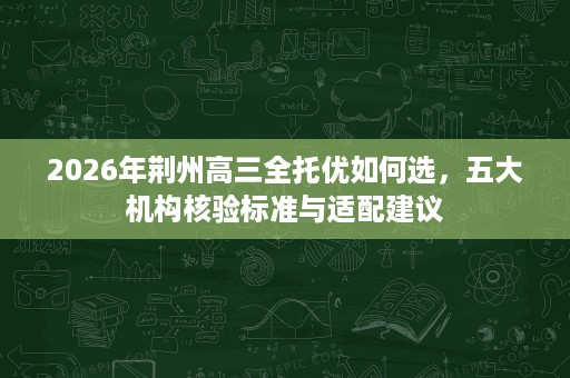 2026年荆州高三全托优如何选,五大机构核验标准与适配建议 2026年荆州高三全托优如何选,五大机构核验标准与适配建议