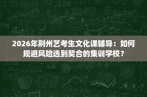 2026年荆州艺考生文化课辅导:如何规避风险选到契合的集训学校? 2026年荆州艺考生文化课辅导:如何规避风险选到契合的集训学校?
