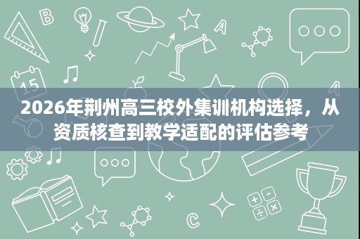 2026年荆州高三校外集训机构选择,从资质核查到教学适配的评估参考 2026年荆州高三校外集训机构选择,从资质核查到教学适配的评估参考