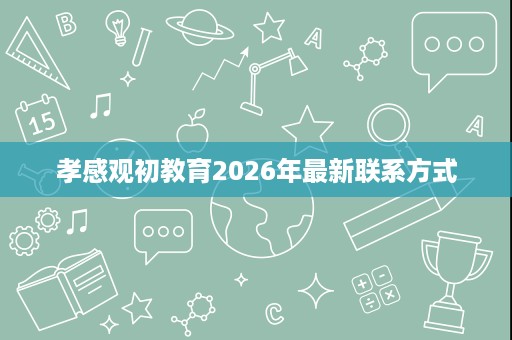 孝感观初教育2026年最新联系方式 孝感观初教育2026年最新联系方式