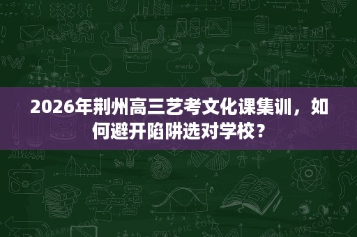 2026年荆州高三艺考文化课集训,如何避开陷阱选对学校? 2026年荆州高三艺考文化课集训,如何避开陷阱选对学校?