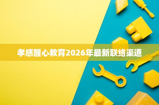 孝感醒心教育2026年最新联络渠道 孝感醒心教育2026年最新联络渠道