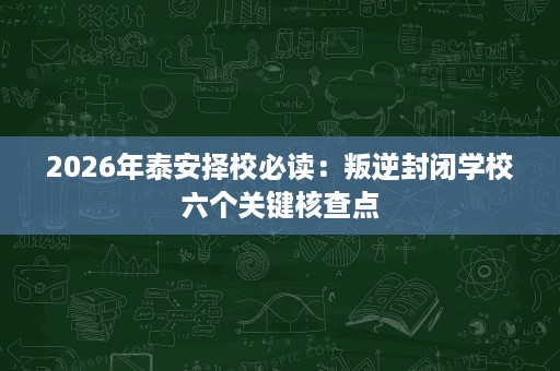 2026年泰安择校必读:叛逆封闭学校六个关键核查点 2026年泰安择校必读:叛逆封闭学校六个关键核查点