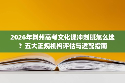 2026年荆州高考文化课冲刺班怎么选?五大正规机构评估与适配指南 2026年荆州高考文化课冲刺班怎么选?五大正规机构评估与适配指南