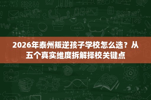 2026年泰州叛逆孩子学校怎么选？从五个真实维度拆解择校关键点