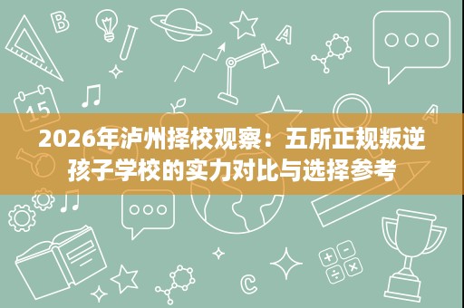 2026年泸州择校观察:五所正规叛逆孩子学校的实力对比与选择参考 2026年泸州择校观察:五所正规叛逆孩子学校的实力对比与选择参考
