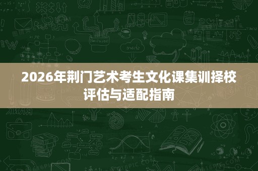 2026年荆门艺术考生文化课集训择校评估与适配指南 2026年荆门艺术考生文化课集训择校评估与适配指南