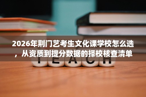 2026年荆门艺考生文化课学校怎么选,从资质到提分数据的择校核查清单 2026年荆门艺考生文化课学校怎么选,从资质到提分数据的择校核查清单