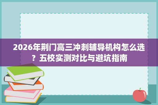 2026年荆门高三冲刺辅导机构怎么选?五校实测对比与避坑指南 2026年荆门高三冲刺辅导机构怎么选?五校实测对比与避坑指南