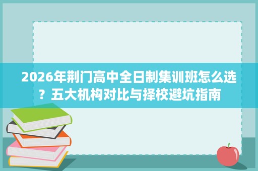 2026年荆门高中全日制集训班怎么选?五大机构对比与择校避坑指南 2026年荆门高中全日制集训班怎么选?五大机构对比与择校避坑指南