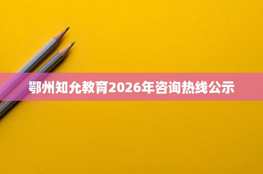 鄂州知允教育2026年咨询热线公示 鄂州知允教育2026年咨询热线公示