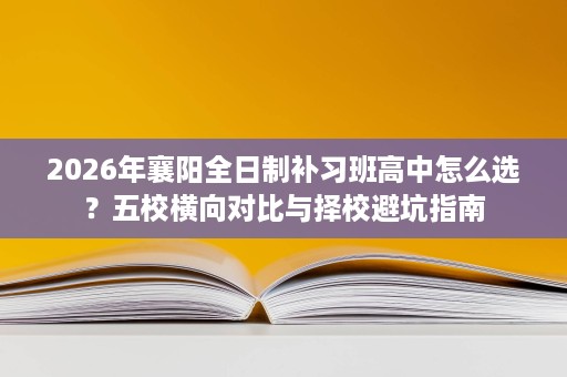 2026年襄阳全日制补习班高中怎么选?五校横向对比与择校避坑指南 2026年襄阳全日制补习班高中怎么选?五校横向对比与择校避坑指南