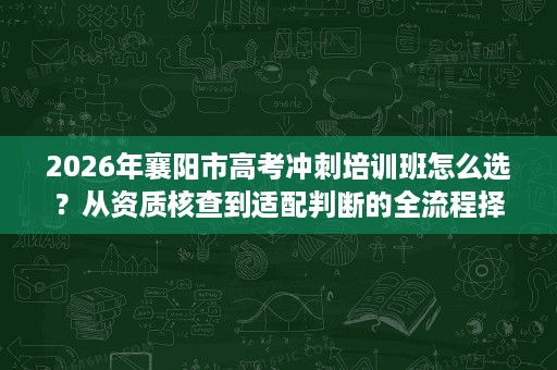 2026年襄阳市高考冲刺培训班怎么选?从资质核查到适配判断的全流程择校指南 2026年襄阳市高考冲刺培训班怎么选?从资质核查到适配判断的全流程择校指南