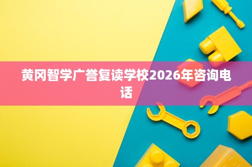 黄冈智学广誉复读学校2026年咨询电话 黄冈智学广誉复读学校2026年咨询电话