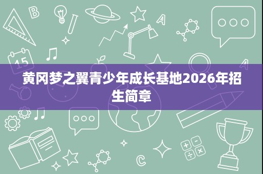 黄冈梦之翼青少年成长基地2026年招生简章 黄冈梦之翼青少年成长基地2026年招生简章