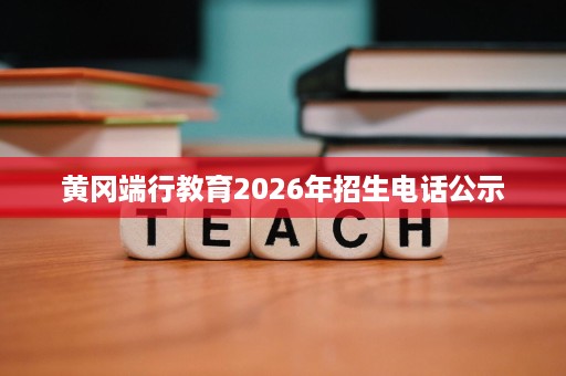 黄冈端行教育2026年招生电话公示 黄冈端行教育2026年招生电话公示