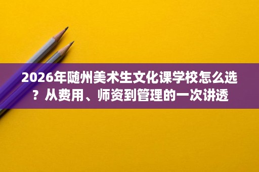 2026年随州美术生文化课学校怎么选？从费用、师资到管理的一次讲透