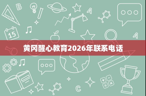 黄冈醒心教育2026年联系电话 黄冈醒心教育2026年联系电话
