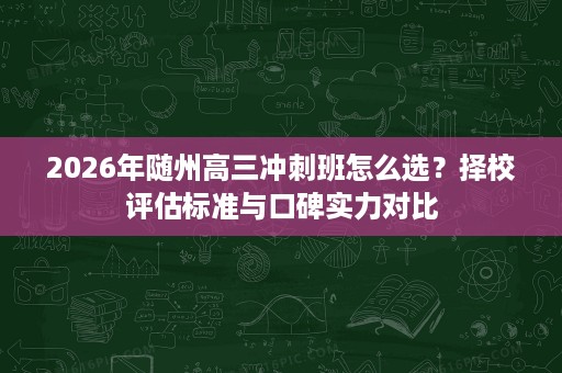 2026年随州高三冲刺班怎么选？择校评估标准与口碑实力对比