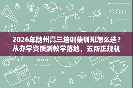 2026年随州高三培训集训班怎么选？从办学资质到教学落地，五所正规机构实力评估