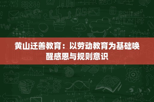 黄山迁善教育:以劳动教育为基础唤醒感恩与规则意识 黄山迁善教育:以劳动教育为基础唤醒感恩与规则意识
