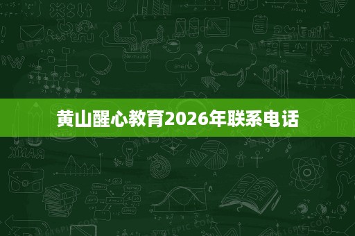 黄山醒心教育2026年联系电话 黄山醒心教育2026年联系电话