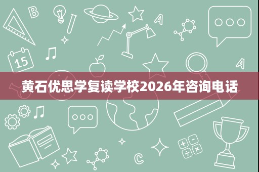 黄石优思学复读学校2026年咨询电话 黄石优思学复读学校2026年咨询电话