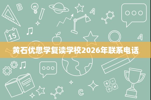 黄石优思学复读学校2026年联系电话 黄石优思学复读学校2026年联系电话