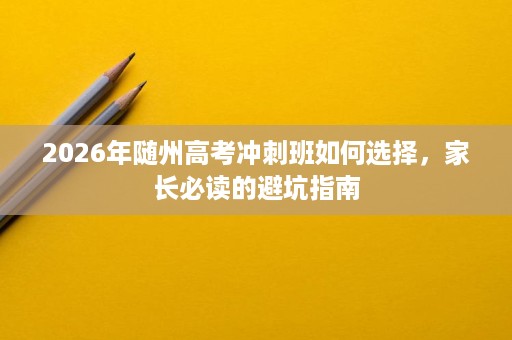 2026年随州高考冲刺班如何选择,家长必读的避坑指南 2026年随州高考冲刺班如何选择,家长必读的避坑指南