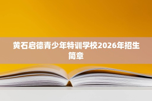黄石启德青少年特训学校2026年招生简章 黄石启德青少年特训学校2026年招生简章