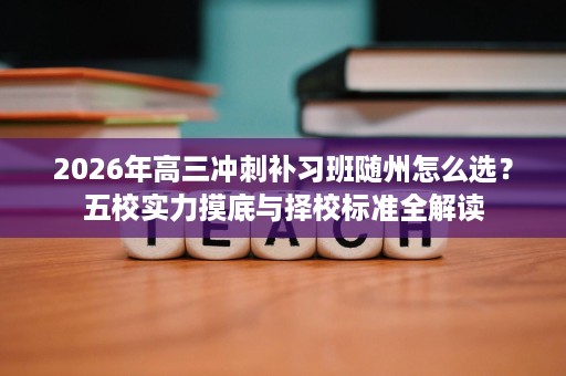 2026年高三冲刺补习班随州怎么选?五校实力摸底与择校标准全解读 2026年高三冲刺补习班随州怎么选?五校实力摸底与择校标准全解读