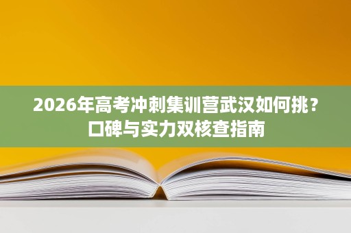2026年高考冲刺集训营武汉如何挑？口碑与实力双核查指南