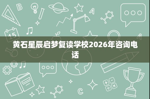 黄石星辰启梦复读学校2026年咨询电话