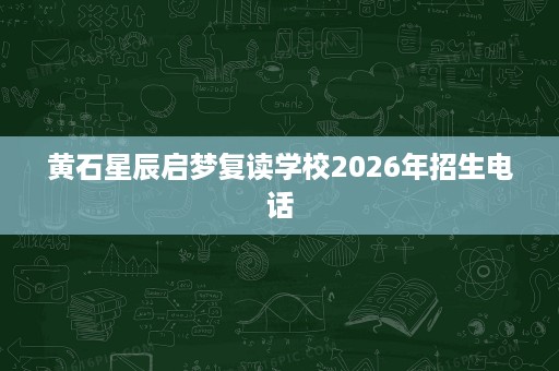黄石星辰启梦复读学校2026年招生电话 黄石星辰启梦复读学校2026年招生电话
