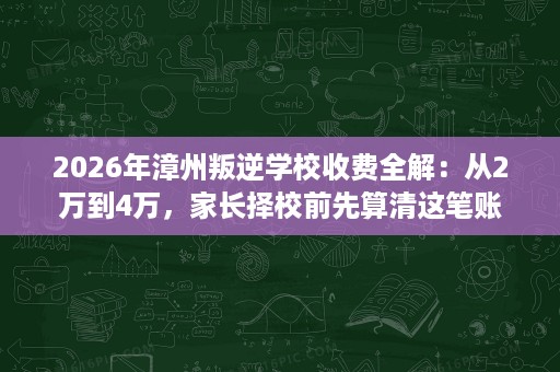 2026年漳州叛逆学校收费全解:从2万到4万,家长择校前先算清这笔账 2026年漳州叛逆学校收费全解:从2万到4万,家长择校前先算清这笔账