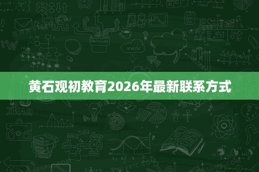 黄石观初教育2026年最新联系方式 黄石观初教育2026年最新联系方式