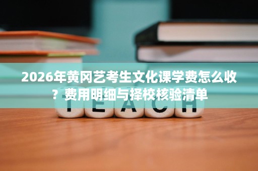 2026年黄冈艺考生文化课学费怎么收?费用明细与择校核验清单 2026年黄冈艺考生文化课学费怎么收?费用明细与择校核验清单