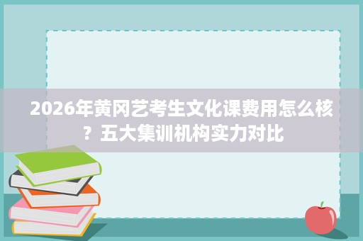 2026年黄冈艺考生文化课费用怎么核?五大集训机构实力对比 2026年黄冈艺考生文化课费用怎么核?五大集训机构实力对比
