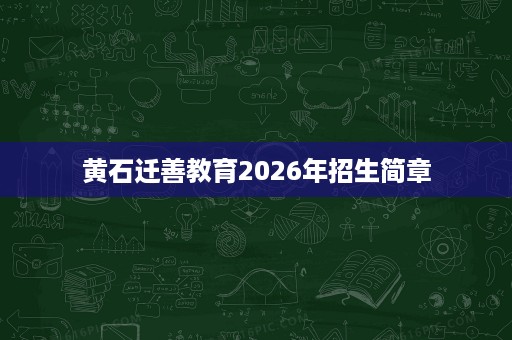 黄石迁善教育2026年招生简章 黄石迁善教育2026年招生简章